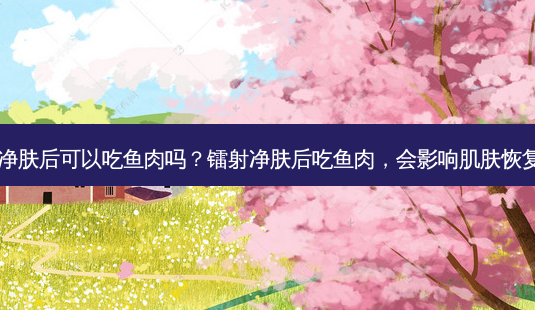镭射净肤后可以吃鱼肉吗?镭射净肤后吃鱼肉,会影响肌肤恢复吗?-第1张图片-吾爱整形网 镭射净肤后可以吃鱼肉吗?镭射净肤后吃鱼肉,会影响肌肤恢复吗?-第1张图片-吾爱整形网