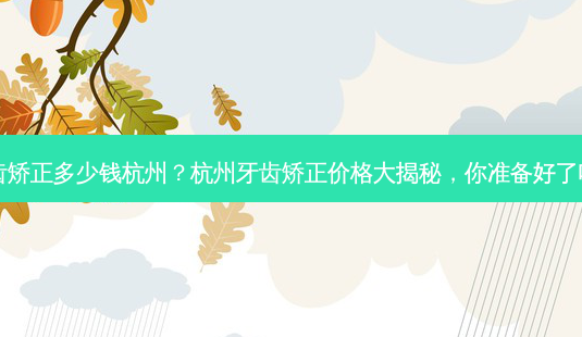 牙齿矫正多少钱杭州?杭州牙齿矫正价格大揭秘,你准备好了吗?-第1张图片-吾爱整形网 牙齿矫正多少钱杭州?杭州牙齿矫正价格大揭秘,你准备好了吗?-第1张图片-吾爱整形网