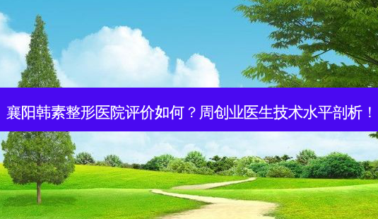 襄阳韩素整形医院评价如何?周创业医生技术水平剖析!-第1张图片-吾爱整形网 襄阳韩素整形医院评价如何?周创业医生技术水平剖析!-第1张图片-吾爱整形网