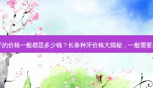 长春种牙的价格一般都是多少钱?长春种牙价格大揭秘,一般需要多少钱?-第1张图片-吾爱整形网 长春种牙的价格一般都是多少钱?长春种牙价格大揭秘,一般需要多少钱?-第1张图片-吾爱整形网