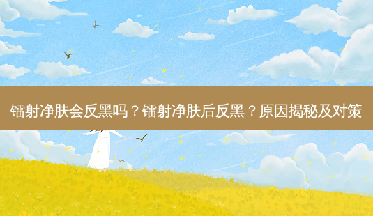 镭射净肤会反黑吗?镭射净肤后反黑?原因揭秘及对策-第1张图片-吾爱整形网 镭射净肤会反黑吗?镭射净肤后反黑?原因揭秘及对策-第1张图片-吾爱整形网