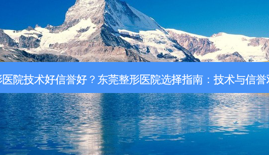 东莞哪家整形医院技术好信誉好？东莞整形医院选择指南：技术与信誉双优秀的秘诀-第1张图片-吾爱整形网