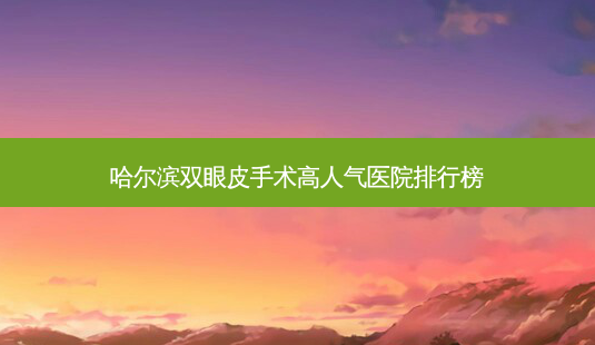 哈尔滨双眼皮手术高人气医院排行榜-第1张图片-吾爱整形网 哈尔滨双眼皮手术高人气医院排行榜-第1张图片-吾爱整形网