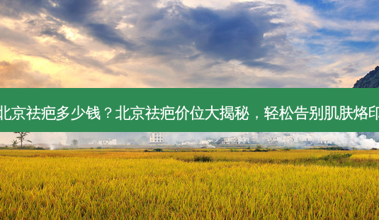 北京祛疤多少钱?北京祛疤价位大揭秘,轻松告别肌肤烙印-第1张图片-吾爱整形网 北京祛疤多少钱?北京祛疤价位大揭秘,轻松告别肌肤烙印-第1张图片-吾爱整形网