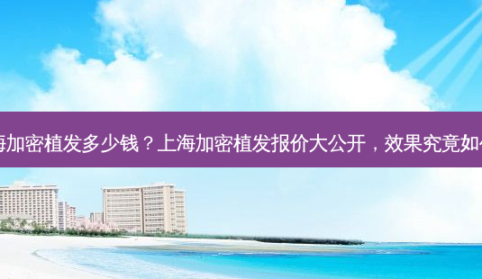 上海加密植发多少钱?上海加密植发报价大公开,效果究竟如何?-第1张图片-吾爱整形网 上海加密植发多少钱?上海加密植发报价大公开,效果究竟如何?-第1张图片-吾爱整形网