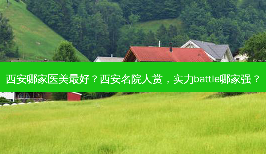 西安哪家医美最好？西安名院大赏，实力battle哪家强？-第1张图片-吾爱整形网