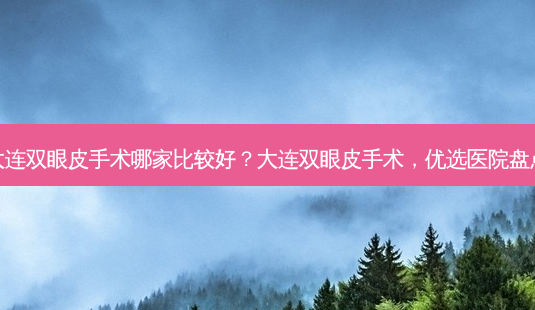 大连双眼皮手术哪家比较好?大连双眼皮手术,优选医院盘点-第1张图片-吾爱整形网 大连双眼皮手术哪家比较好?大连双眼皮手术,优选医院盘点-第1张图片-吾爱整形网