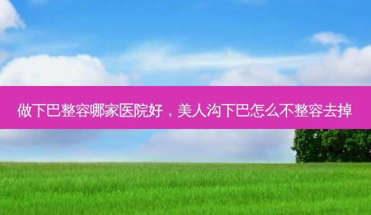 做下巴整容哪家医院好,美人沟下巴怎么不整容去掉-第1张图片-吾爱整形网 做下巴整容哪家医院好,美人沟下巴怎么不整容去掉-第1张图片-吾爱整形网