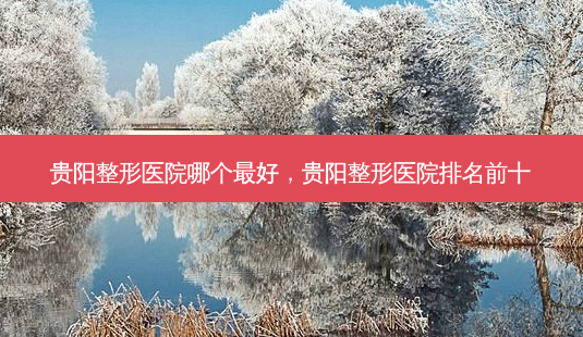 贵阳整形医院哪个最好,贵阳整形医院排名前十-第1张图片-吾爱整形网 贵阳整形医院哪个最好,贵阳整形医院排名前十-第1张图片-吾爱整形网