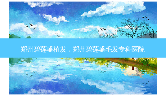 郑州碧莲盛植发,郑州碧莲盛毛发专科医院-第1张图片-吾爱整形网 郑州碧莲盛植发,郑州碧莲盛毛发专科医院-第1张图片-吾爱整形网