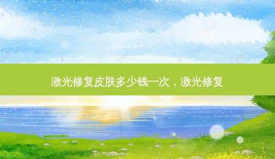 激光修复皮肤多少钱一次,激光修复-第1张图片-吾爱整形网 激光修复皮肤多少钱一次,激光修复-第1张图片-吾爱整形网
