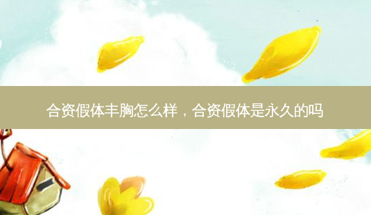 合资假体丰胸怎么样,合资假体是永久的吗-第1张图片-吾爱整形网 合资假体丰胸怎么样,合资假体是永久的吗-第1张图片-吾爱整形网