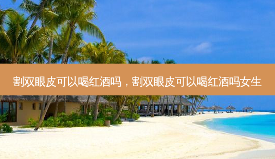 割双眼皮可以喝红酒吗,割双眼皮可以喝红酒吗女生-第1张图片-吾爱整形网 割双眼皮可以喝红酒吗,割双眼皮可以喝红酒吗女生-第1张图片-吾爱整形网