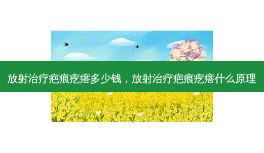 放射治疗疤痕疙瘩多少钱,放射治疗疤痕疙瘩什么原理-第1张图片-吾爱整形网 放射治疗疤痕疙瘩多少钱,放射治疗疤痕疙瘩什么原理-第1张图片-吾爱整形网