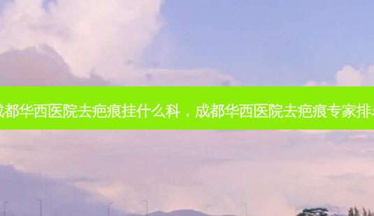 成都华西医院去疤痕挂什么科,成都华西医院去疤痕专家排名-第1张图片-吾爱整形网 成都华西医院去疤痕挂什么科,成都华西医院去疤痕专家排名-第1张图片-吾爱整形网