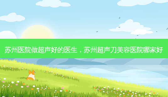 苏州医院做超声好的医生,苏州超声刀美容医院哪家好-第1张图片-吾爱整形网 苏州医院做超声好的医生,苏州超声刀美容医院哪家好-第1张图片-吾爱整形网