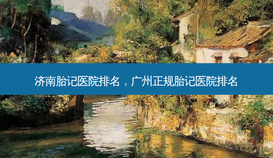 济南胎记医院排名,广州正规胎记医院排名-第1张图片-吾爱整形网 济南胎记医院排名,广州正规胎记医院排名-第1张图片-吾爱整形网