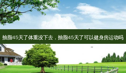 抽脂45天了体重没下去,抽脂45天了可以健身房运动吗-第1张图片-吾爱整形网 抽脂45天了体重没下去,抽脂45天了可以健身房运动吗-第1张图片-吾爱整形网