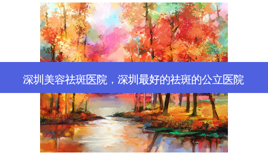 深圳美容祛斑医院,深圳最好的祛斑的公立医院-第1张图片-吾爱整形网 深圳美容祛斑医院,深圳最好的祛斑的公立医院-第1张图片-吾爱整形网