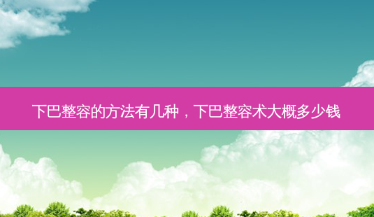 下巴整容的方法有几种,下巴整容术大概多少钱-第1张图片-吾爱整形网 下巴整容的方法有几种,下巴整容术大概多少钱-第1张图片-吾爱整形网