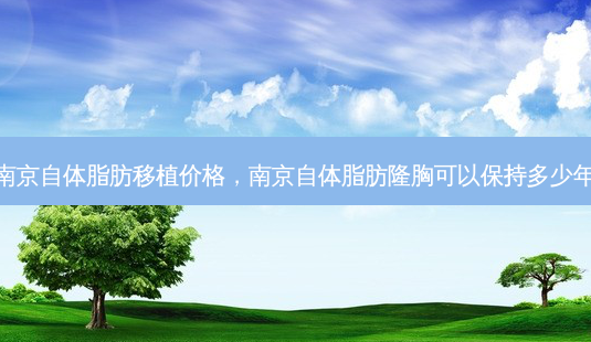 南京自体脂肪移植价格,南京自体脂肪隆胸可以保持多少年-第1张图片-吾爱整形网 南京自体脂肪移植价格,南京自体脂肪隆胸可以保持多少年-第1张图片-吾爱整形网