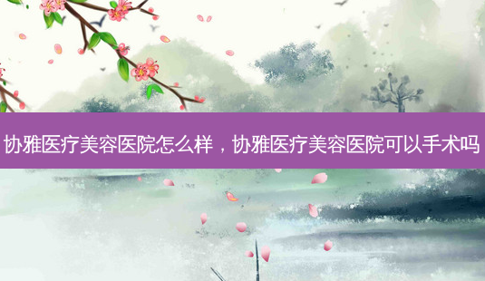 协雅医疗美容医院怎么样,协雅医疗美容医院可以手术吗-第1张图片-吾爱整形网 协雅医疗美容医院怎么样,协雅医疗美容医院可以手术吗-第1张图片-吾爱整形网