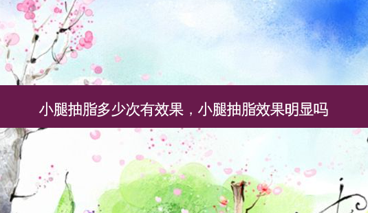 小腿抽脂多少次有效果,小腿抽脂效果明显吗-第1张图片-吾爱整形网 小腿抽脂多少次有效果,小腿抽脂效果明显吗-第1张图片-吾爱整形网