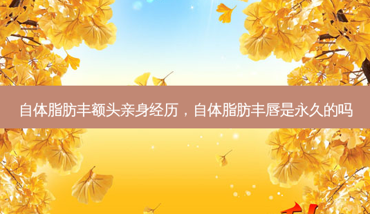 自体脂肪丰额头亲身经历,自体脂肪丰唇是永久的吗-第1张图片-吾爱整形网 自体脂肪丰额头亲身经历,自体脂肪丰唇是永久的吗-第1张图片-吾爱整形网