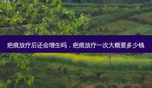 疤痕放疗后还会增生吗,疤痕放疗一次大概要多少钱-第1张图片-吾爱整形网 疤痕放疗后还会增生吗,疤痕放疗一次大概要多少钱-第1张图片-吾爱整形网