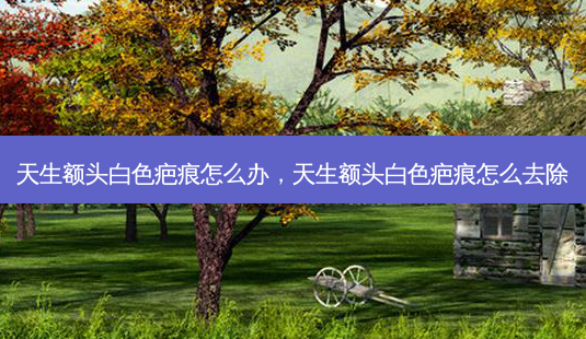 天生额头白色疤痕怎么办,天生额头白色疤痕怎么去除-第1张图片-吾爱整形网 天生额头白色疤痕怎么办,天生额头白色疤痕怎么去除-第1张图片-吾爱整形网