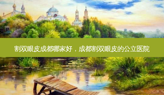 割双眼皮成都哪家好,成都割双眼皮的公立医院-第1张图片-吾爱整形网 割双眼皮成都哪家好,成都割双眼皮的公立医院-第1张图片-吾爱整形网