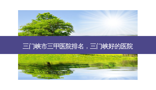 三门峡市三甲医院排名,三门峡好的医院-第1张图片-吾爱整形网 三门峡市三甲医院排名,三门峡好的医院-第1张图片-吾爱整形网