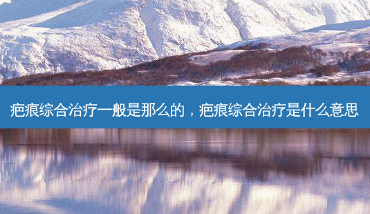 疤痕综合治疗一般是那么的,疤痕综合治疗是什么意思-第1张图片-吾爱整形网 疤痕综合治疗一般是那么的,疤痕综合治疗是什么意思-第1张图片-吾爱整形网
