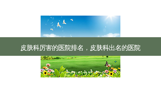 皮肤科厉害的医院排名,皮肤科出名的医院-第1张图片-吾爱整形网 皮肤科厉害的医院排名,皮肤科出名的医院-第1张图片-吾爱整形网