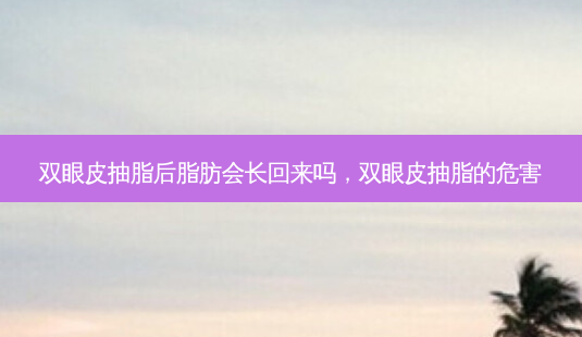 双眼皮抽脂后脂肪会长回来吗,双眼皮抽脂的危害-第1张图片-吾爱整形网 双眼皮抽脂后脂肪会长回来吗,双眼皮抽脂的危害-第1张图片-吾爱整形网