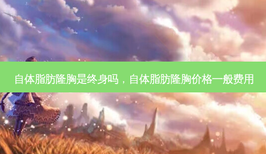自体脂肪隆胸是终身吗,自体脂肪隆胸价格一般费用-第1张图片-吾爱整形网 自体脂肪隆胸是终身吗,自体脂肪隆胸价格一般费用-第1张图片-吾爱整形网