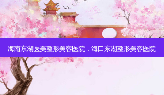 海南东湖医美整形美容医院,海口东湖整形美容医院-第1张图片-吾爱整形网 海南东湖医美整形美容医院,海口东湖整形美容医院-第1张图片-吾爱整形网