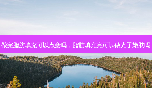 做完脂肪填充可以点痣吗,脂肪填充完可以做光子嫩肤吗-第1张图片-吾爱整形网 做完脂肪填充可以点痣吗,脂肪填充完可以做光子嫩肤吗-第1张图片-吾爱整形网