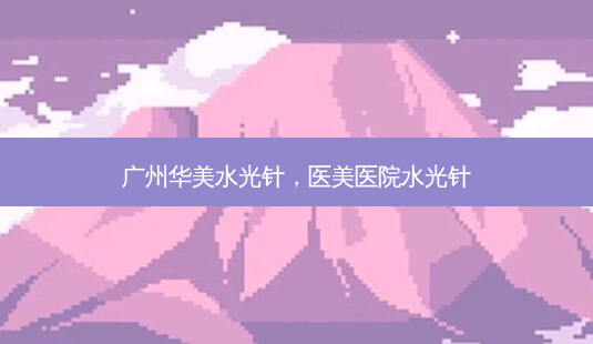 广州华美水光针,医美医院水光针-第1张图片-吾爱整形网 广州华美水光针,医美医院水光针-第1张图片-吾爱整形网