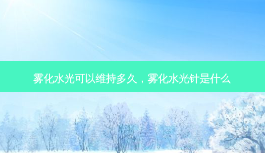 雾化水光可以维持多久,雾化水光针是什么-第1张图片-吾爱整形网 雾化水光可以维持多久,雾化水光针是什么-第1张图片-吾爱整形网