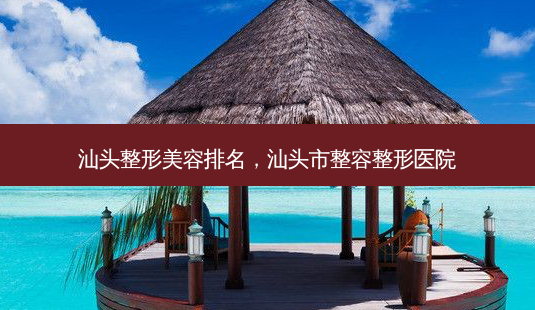 汕头整形美容排名,汕头市整容整形医院-第1张图片-吾爱整形网 汕头整形美容排名,汕头市整容整形医院-第1张图片-吾爱整形网