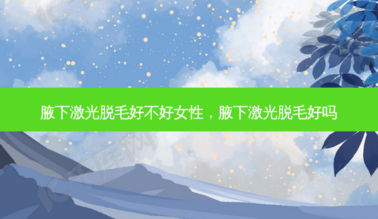 腋下激光脱毛好不好女性,腋下激光脱毛好吗-第1张图片-吾爱整形网 腋下激光脱毛好不好女性,腋下激光脱毛好吗-第1张图片-吾爱整形网