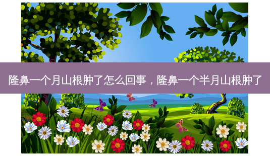隆鼻一个月山根肿了怎么回事,隆鼻一个半月山根肿了-第1张图片-吾爱整形网 隆鼻一个月山根肿了怎么回事,隆鼻一个半月山根肿了-第1张图片-吾爱整形网
