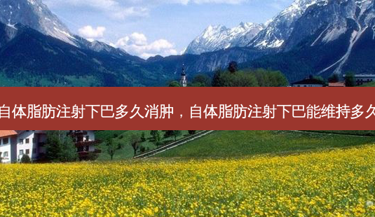 自体脂肪注射下巴多久消肿,自体脂肪注射下巴能维持多久-第1张图片-吾爱整形网 自体脂肪注射下巴多久消肿,自体脂肪注射下巴能维持多久-第1张图片-吾爱整形网