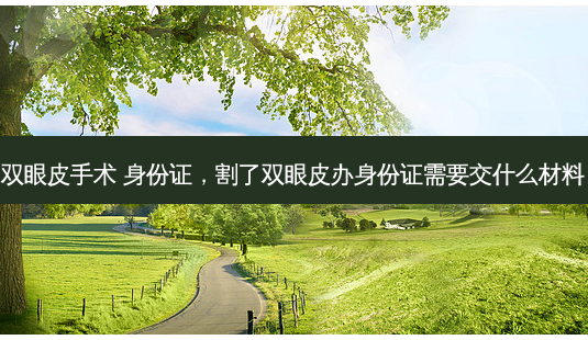 双眼皮手术 身份证,割了双眼皮办身份证需要交什么材料-第1张图片-吾爱整形网 双眼皮手术 身份证,割了双眼皮办身份证需要交什么材料-第1张图片-吾爱整形网