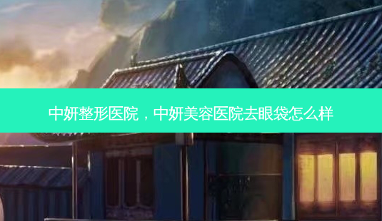 中妍整形医院,中妍美容医院去眼袋怎么样-第1张图片-吾爱整形网 中妍整形医院,中妍美容医院去眼袋怎么样-第1张图片-吾爱整形网