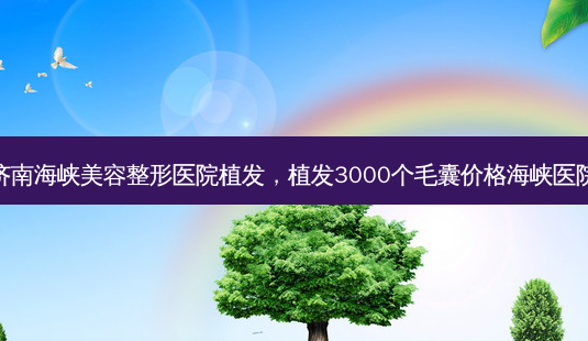 济南海峡美容整形医院植发,植发3000个毛囊价格海峡医院-第1张图片-吾爱整形网 济南海峡美容整形医院植发,植发3000个毛囊价格海峡医院-第1张图片-吾爱整形网