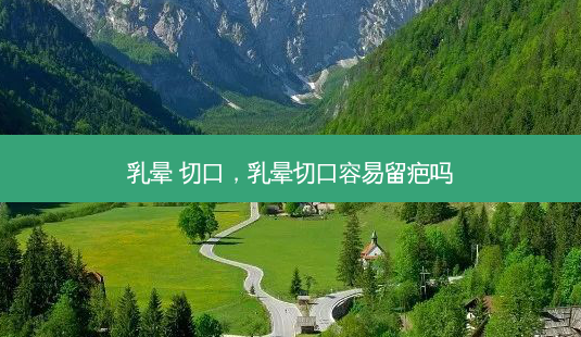 乳晕 切口,乳晕切口容易留疤吗-第1张图片-吾爱整形网 乳晕 切口,乳晕切口容易留疤吗-第1张图片-吾爱整形网
