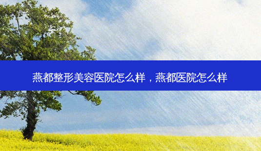 燕都整形美容医院怎么样,燕都医院怎么样-第1张图片-吾爱整形网 燕都整形美容医院怎么样,燕都医院怎么样-第1张图片-吾爱整形网