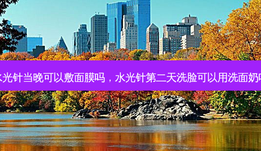 水光针当晚可以敷面膜吗,水光针第二天洗脸可以用洗面奶吗-第1张图片-吾爱整形网 水光针当晚可以敷面膜吗,水光针第二天洗脸可以用洗面奶吗-第1张图片-吾爱整形网